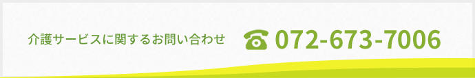 介護サービスに関するお問い合わせ：tel.072-673-7006